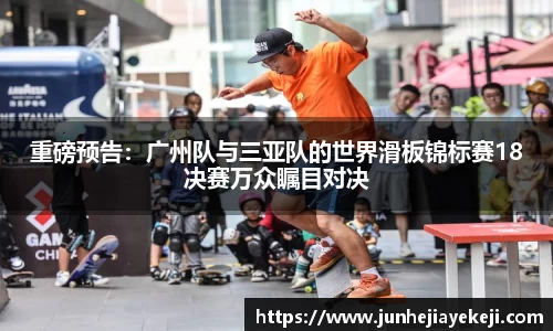 重磅预告：广州队与三亚队的世界滑板锦标赛18决赛万众瞩目对决