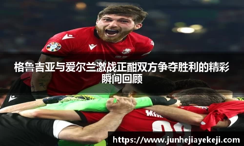 格鲁吉亚与爱尔兰激战正酣双方争夺胜利的精彩瞬间回顾